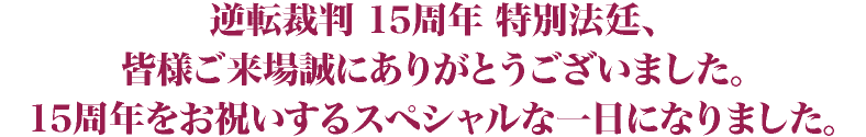 逆転裁判 15周年 特別法廷、
皆様ご来場誠にありがとうございました。
15周年をお祝いするスペシャルな一日になりました。

